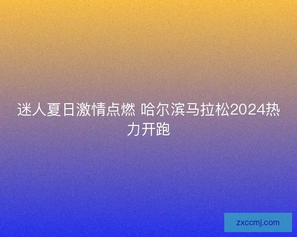 迷人夏日激情点燃 哈尔滨马拉松2024热力开跑
