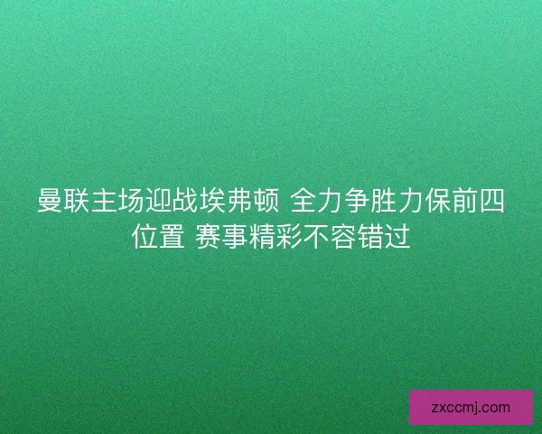 曼联主场迎战埃弗顿 全力争胜力保前四位置 赛事精彩不容错过 曼联主场迎战埃弗顿 全力争胜力保前四位置 赛事精彩不容错过