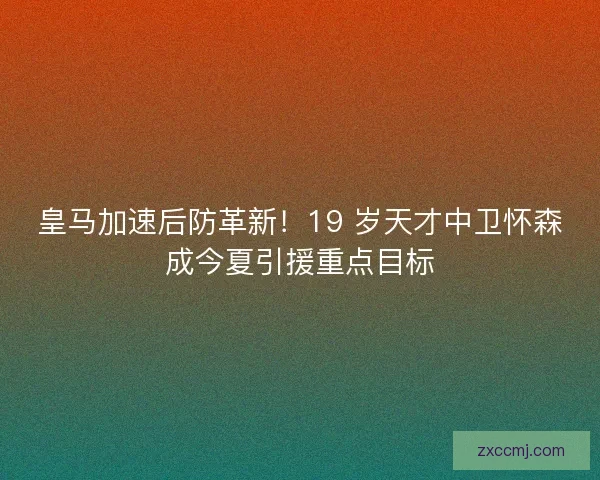 皇马加速后防革新！19 岁天才中卫怀森成今夏引援重点目标