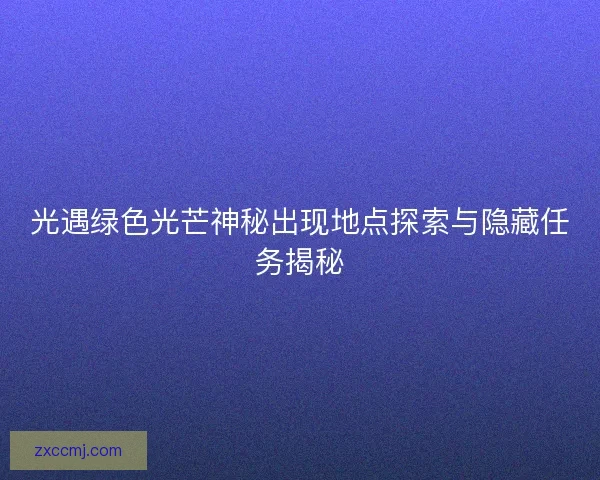 光遇绿色光芒神秘出现地点探索与隐藏任务揭秘 光遇绿色光芒神秘出现地点探索与隐藏任务揭秘