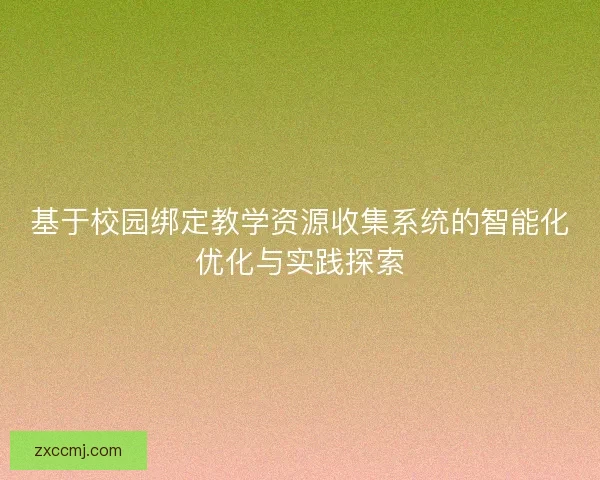 基于校园绑定教学资源收集系统的智能化优化与实践探索