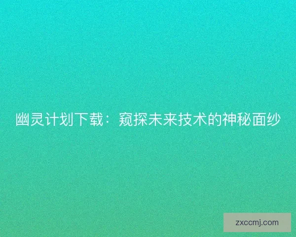 幽灵计划下载:窥探未来技术的神秘面纱 幽灵计划下载:窥探未来技术的神秘面纱