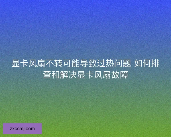 显卡风扇不转可能导致过热问题 如何排查和解决显卡风扇故障 显卡风扇不转可能导致过热问题 如何排查和解决显卡风扇故障