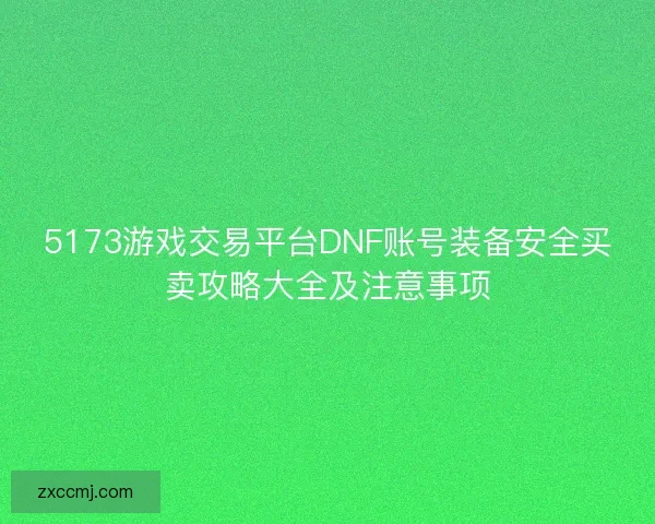5173游戏交易平台DNF账号装备安全买卖攻略大全及注意事项