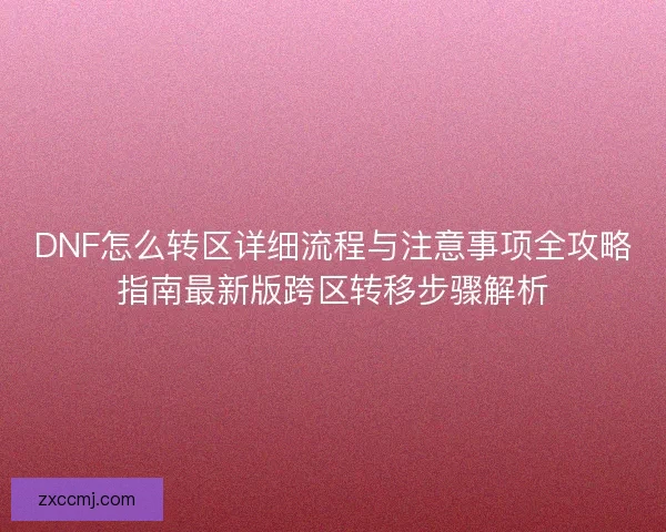 DNF怎么转区详细流程与注意事项全攻略指南最新版跨区转移步骤解析