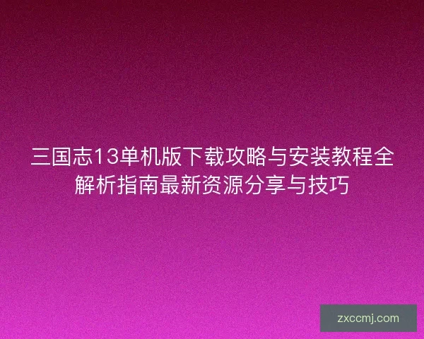 三国志13单机版下载攻略与安装教程全解析指南最新资源分享与技巧 三国志13单机版下载攻略与安装教程全解析指南最新资源分享与技巧
