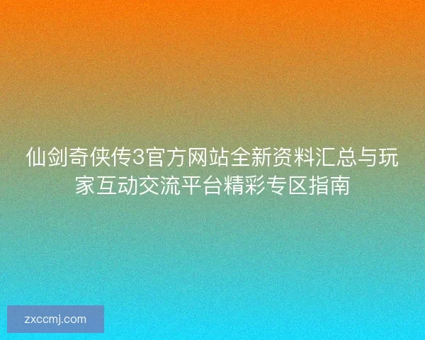 仙剑奇侠传3官方网站全新资料汇总与玩家互动交流平台精彩专区指南