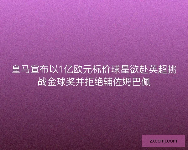 皇马宣布以1亿欧元标价球星欲赴英超挑战金球奖并拒绝辅佐姆巴佩