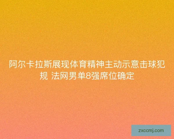 阿尔卡拉斯展现体育精神主动示意击球犯规 法网男单8强席位确定