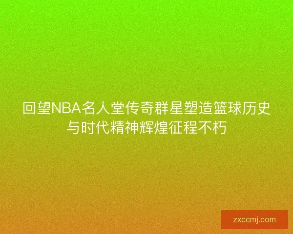 回望NBA名人堂传奇群星塑造篮球历史与时代精神辉煌征程不朽