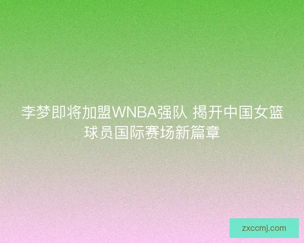 李梦即将加盟WNBA强队 揭开中国女篮球员国际赛场新篇章