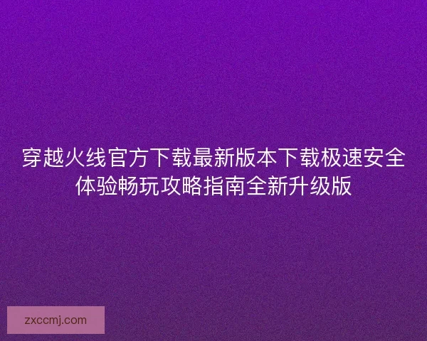 穿越火线官方下载最新版本下载极速安全体验畅玩攻略指南全新升级版