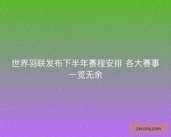 世界羽联发布下半年赛程安排 各大赛事一览无余 世界羽联发布下半年赛程安排 各大赛事一览无余