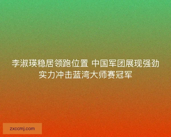 李淑瑛稳居领跑位置 中国军团展现强劲实力冲击蓝湾大师赛冠军 李淑瑛稳居领跑位置 中国军团展现强劲实力冲击蓝湾大师赛冠军