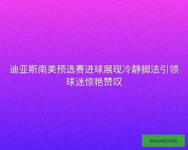 迪亚斯南美预选赛进球展现冷静脚法引领球迷惊艳赞叹