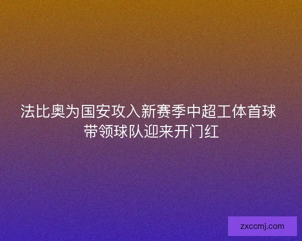 法比奥为国安攻入新赛季中超工体首球 带领球队迎来开门红