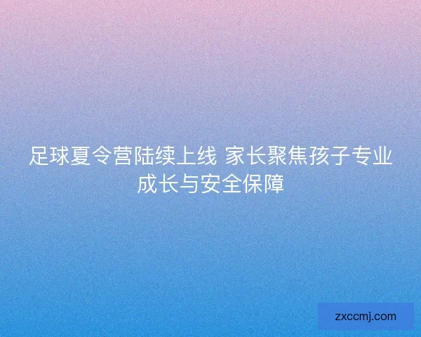 足球夏令营陆续上线 家长聚焦孩子专业成长与安全保障 足球夏令营陆续上线 家长聚焦孩子专业成长与安全保障