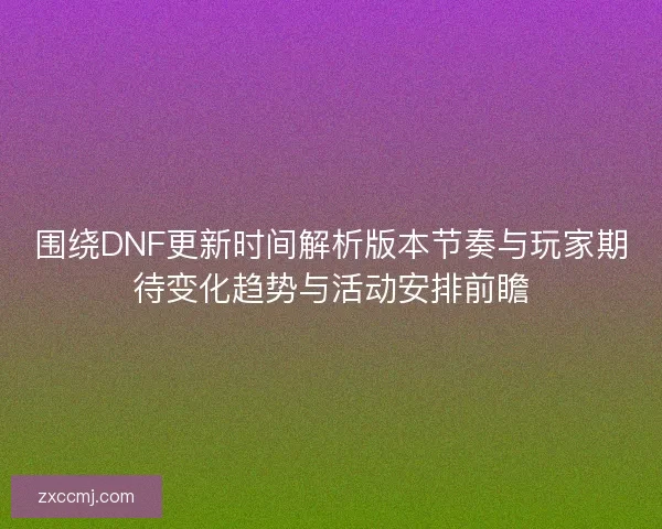 围绕DNF更新时间解析版本节奏与玩家期待变化趋势与活动安排前瞻 围绕DNF更新时间解析版本节奏与玩家期待变化趋势与活动安排前瞻