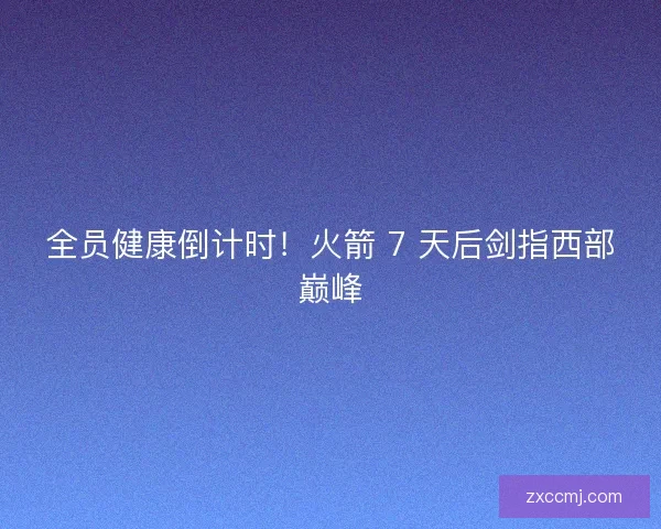 全员健康倒计时！火箭 7 天后剑指西部巅峰