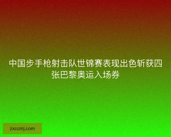 中国步手枪射击队世锦赛表现出色斩获四张巴黎奥运入场券 中国步手枪射击队世锦赛表现出色斩获四张巴黎奥运入场券