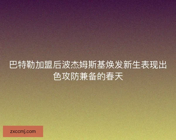 巴特勒加盟后波杰姆斯基焕发新生表现出色攻防兼备的春天