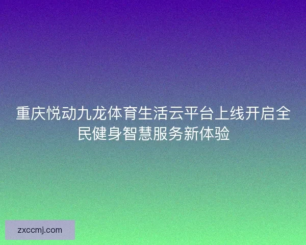 重庆悦动九龙体育生活云平台上线开启全民健身智慧服务新体验