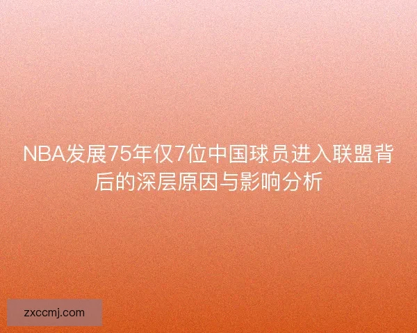 NBA发展75年仅7位中国球员进入联盟背后的深层原因与影响分析 NBA发展75年仅7位中国球员进入联盟背后的深层原因与影响分析