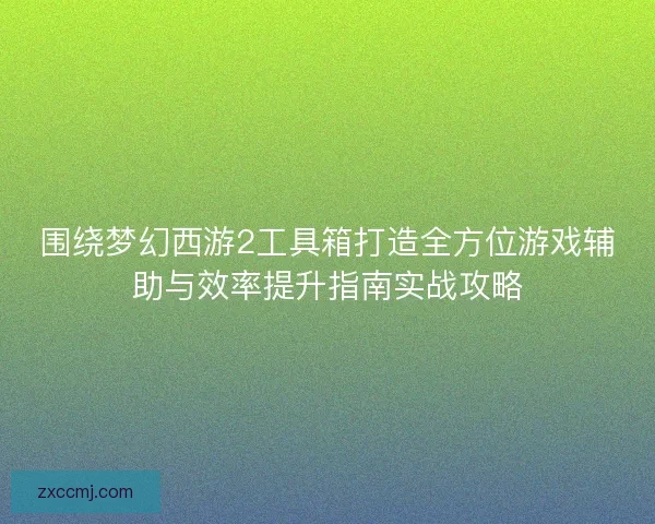 围绕梦幻西游2工具箱打造全方位游戏辅助与效率提升指南实战攻略 围绕梦幻西游2工具箱打造全方位游戏辅助与效率提升指南实战攻略