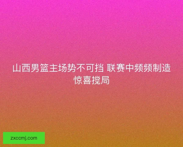 山西男篮主场势不可挡 联赛中频频制造惊喜搅局 山西男篮主场势不可挡 联赛中频频制造惊喜搅局