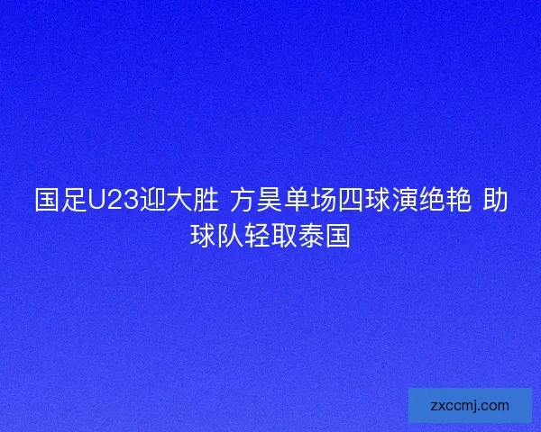 国足U23迎大胜 方昊单场四球演绝艳 助球队轻取泰国 国足U23迎大胜 方昊单场四球演绝艳 助球队轻取泰国