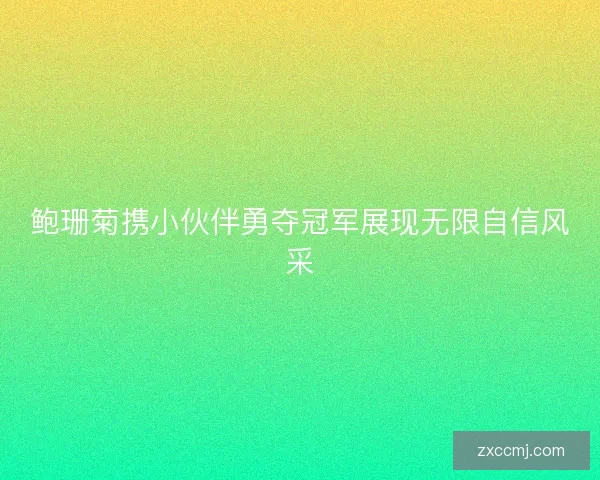 鲍珊菊携小伙伴勇夺冠军展现无限自信风采