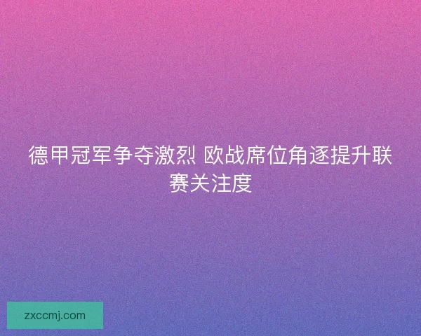 德甲冠军争夺激烈 欧战席位角逐提升联赛关注度 德甲冠军争夺激烈 欧战席位角逐提升联赛关注度