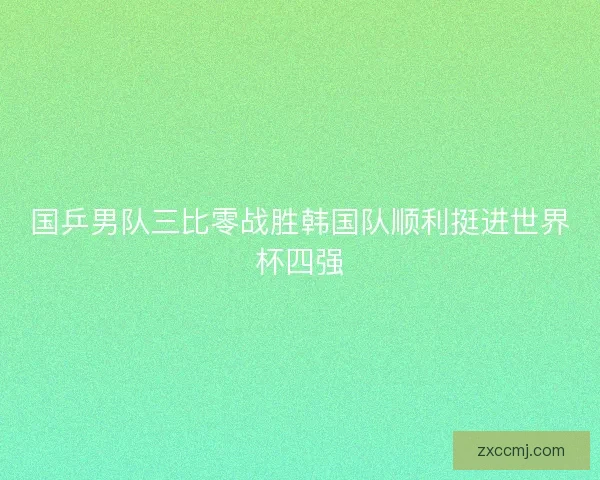 国乒男队三比零战胜韩国队顺利挺进世界杯四强 国乒男队三比零战胜韩国队顺利挺进世界杯四强