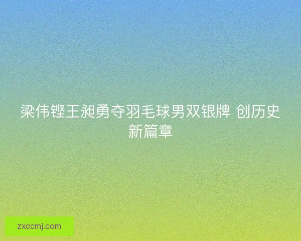 梁伟铿王昶勇夺羽毛球男双银牌 创历史新篇章 梁伟铿王昶勇夺羽毛球男双银牌 创历史新篇章