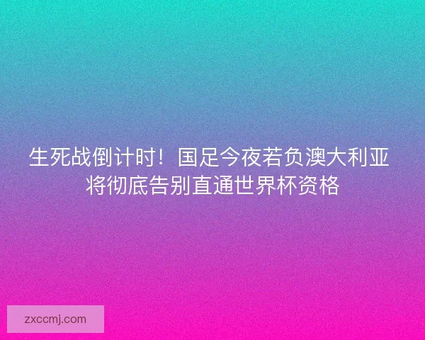 生死战倒计时！国足今夜若负澳大利亚 将彻底告别直通世界杯资格